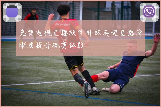 免费电视直播软件升级英超直播清晰度提升观赛体验