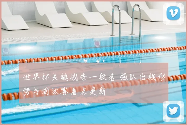 世界杯关键战告一段落 强队出线形势与淘汰赛看点更新