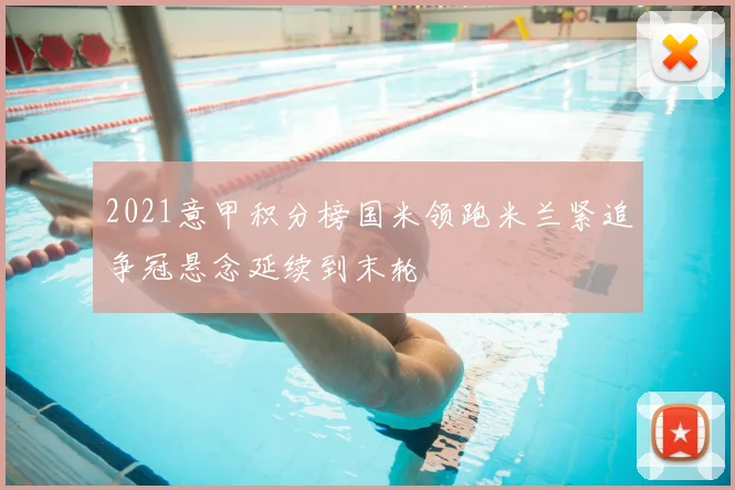 2021意甲积分榜国米领跑米兰紧追争冠悬念延续到末轮