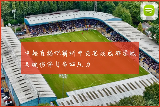 中超直播吧解析申花客战成都蓉城关键伤停与争四压力