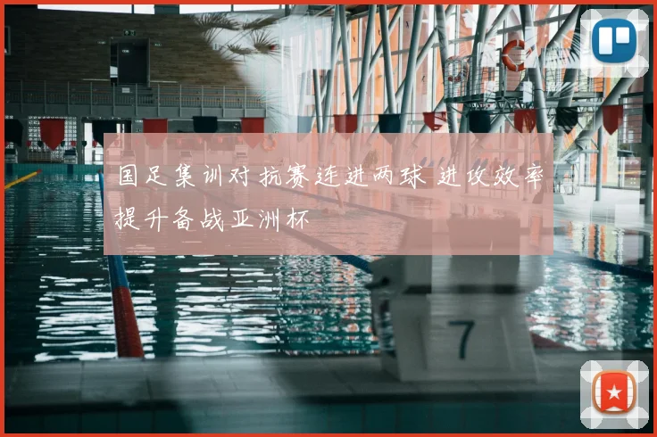 国足集训对抗赛连进两球 进攻效率提升备战亚洲杯