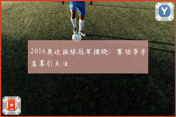2016奥运排球冠军揭晓：赛场争夺落幕引关注