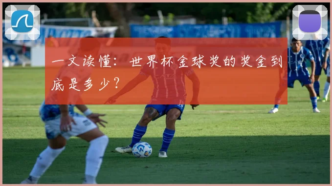 一文读懂：世界杯金球奖的奖金到底是多少？
