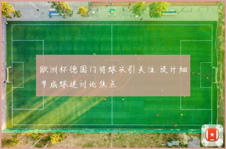 欧洲杯德国门将球衣引关注 设计细节成球迷讨论焦点