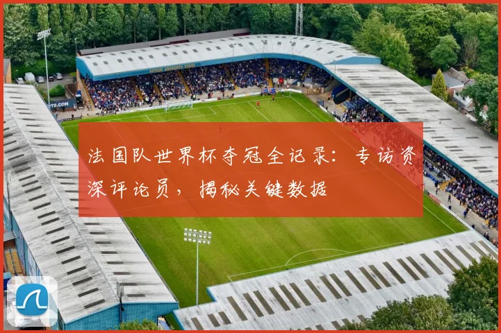 法国队世界杯夺冠全记录：专访资深评论员，揭秘关键数据