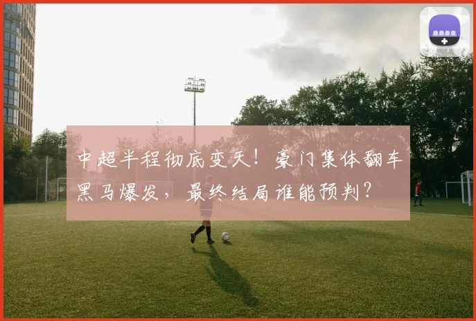中超半程彻底变天！豪门集体翻车黑马爆发，最终结局谁能预判？