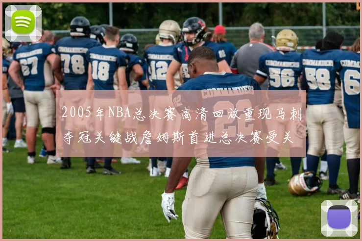 2005年NBA总决赛高清回放重现马刺夺冠关键战詹姆斯首进总决赛受关注
