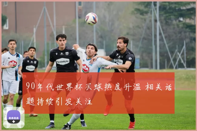 90年代世界杯买球热度升温 相关话题持续引发关注