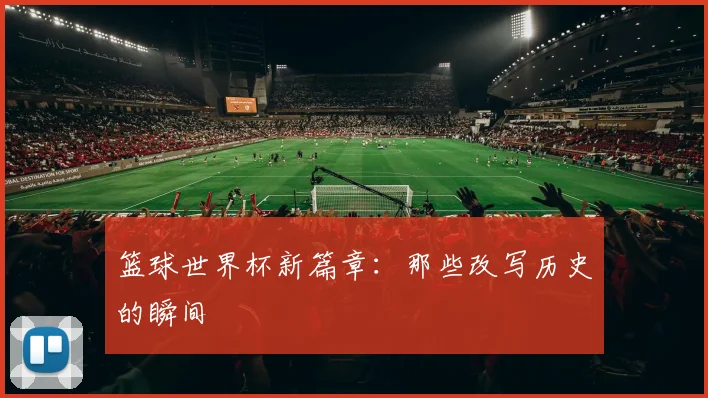 篮球世界杯新篇章：那些改写历史的瞬间
